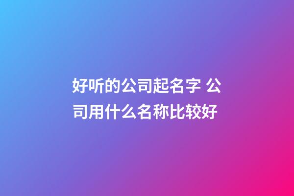 好听的公司起名字 公司用什么名称比较好